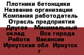 Плотники-бетонщики › Название организации ­ Компания-работодатель › Отрасль предприятия ­ Другое › Минимальный оклад ­ 1 - Все города Работа » Вакансии   . Иркутская обл.,Иркутск г.